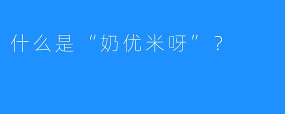 什么是“奶优米呀”？