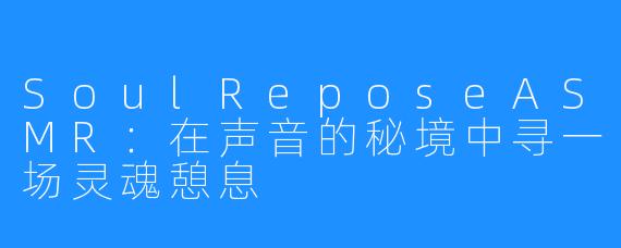 SoulReposeASMR：在声音的秘境中寻一场灵魂憩息
