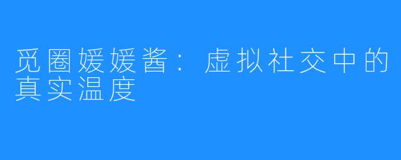 觅圈媛媛酱：虚拟社交中的真实温度