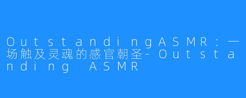 OutstandingASMR：一场触及灵魂的感官朝圣-Outstanding ASMR