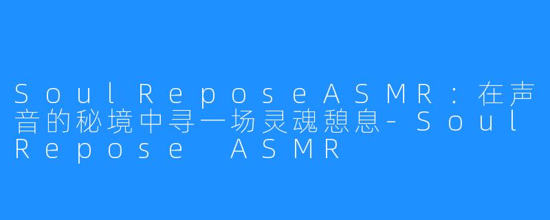 SoulReposeASMR：在声音的秘境中寻一场灵魂憩息-SoulRepose ASMR