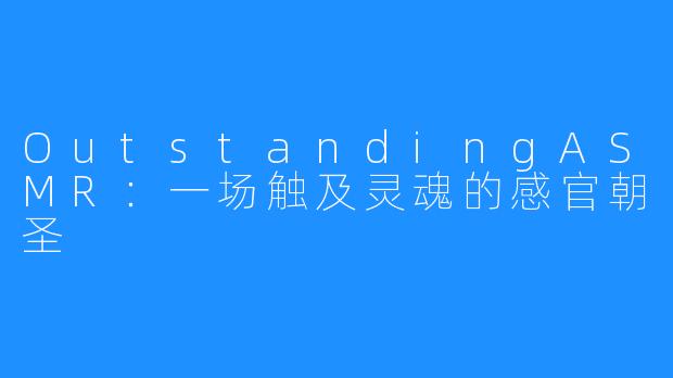 OutstandingASMR：一场触及灵魂的感官朝圣