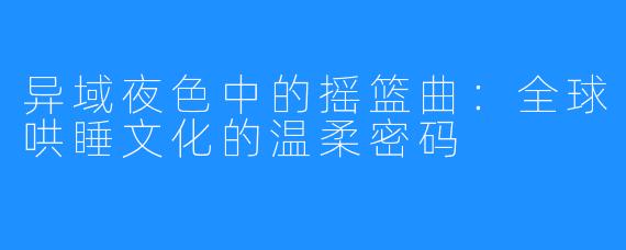 异域夜色中的摇篮曲：全球哄睡文化的温柔密码