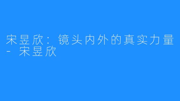 宋昱欣：镜头内外的真实力量-宋昱欣