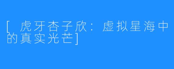 [虎牙杏子欣：虚拟星海中的真实光芒]