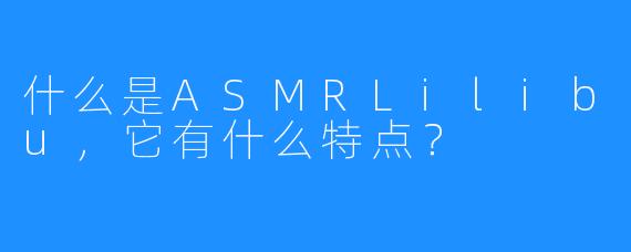 什么是ASMRLilibu,它有什么特点?