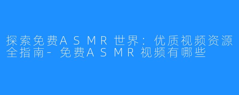 探索免费ASMR世界:优质视频资源全指南-免费ASMR视频有哪些