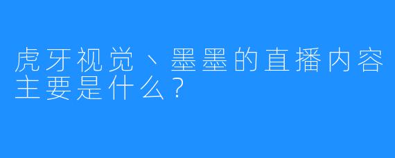 虎牙视觉丶墨墨的直播内容主要是什么？