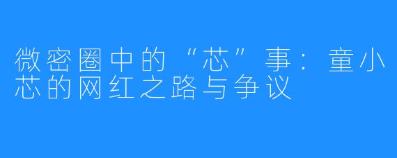 微密圈中的“芯”事：童小芯的网红之路与争议