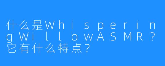 什么是WhisperingWillowASMR？它有什么特点？