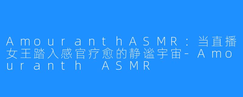 AmouranthASMR:当直播女王踏入感官疗愈的静谧宇宙-Amouranth ASMR