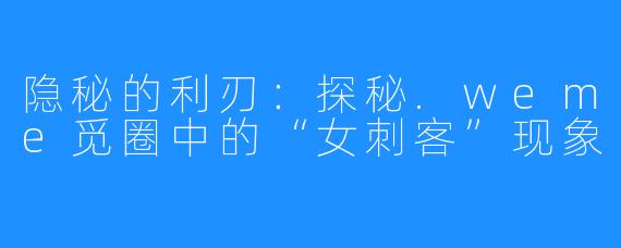 隐秘的利刃:探秘.weme觅圈中的“女刺客”现象