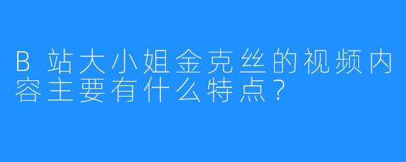 B站大小姐金克丝的视频内容主要有什么特点？