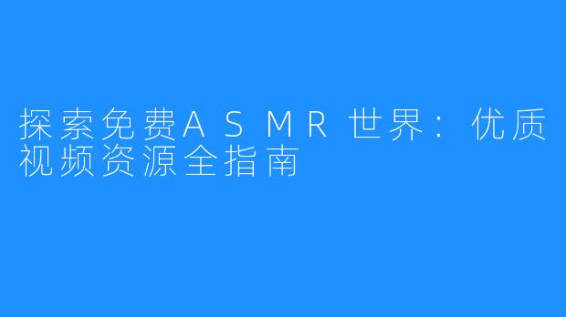 探索免费ASMR世界:优质视频资源全指南