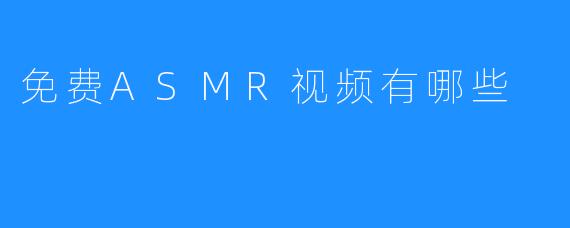 免费ASMR视频有哪些