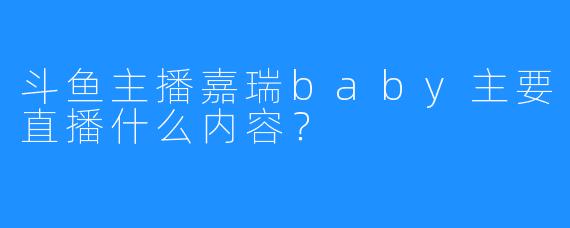 斗鱼主播嘉瑞baby主要直播什么内容？