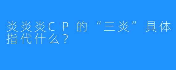 炎炎炎CP的“三炎”具体指代什么?