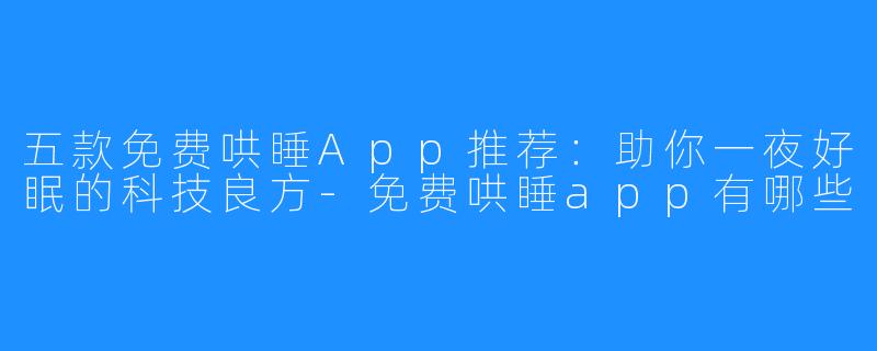 五款免费哄睡App推荐:助你一夜好眠的科技良方-免费哄睡app有哪些