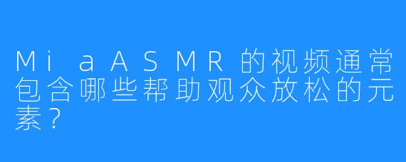 MiaASMR的视频通常包含哪些帮助观众放松的元素？