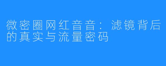 微密圈网红音音：滤镜背后的真实与流量密码