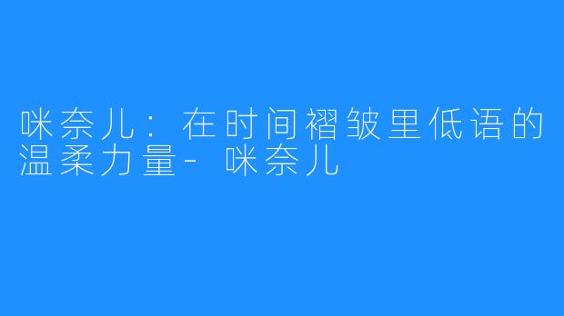 咪奈儿：在时间褶皱里低语的温柔力量-咪奈儿