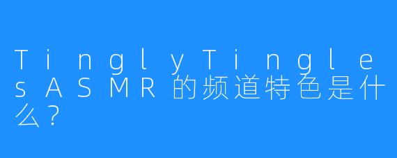 TinglyTinglesASMR的频道特色是什么？