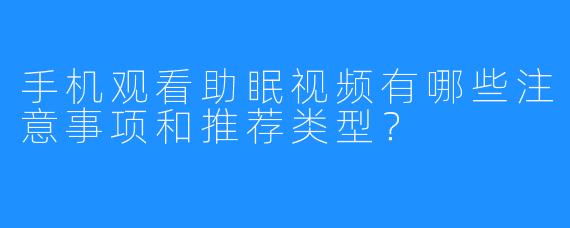 手机观看助眠视频有哪些注意事项和推荐类型？