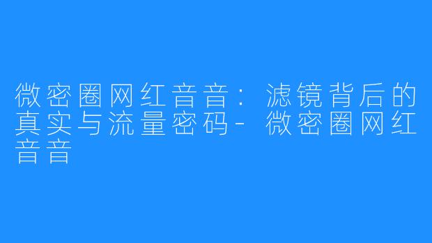 微密圈网红音音：滤镜背后的真实与流量密码-微密圈网红音音