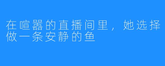 在喧嚣的直播间里，她选择做一条安静的鱼