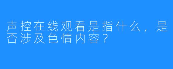 声控在线观看是指什么，是否涉及色情内容？