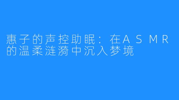 惠子的声控助眠：在ASMR的温柔涟漪中沉入梦境