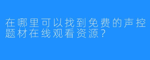 在哪里可以找到免费的声控题材在线观看资源？
