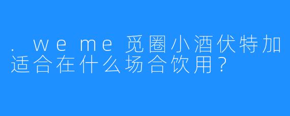.weme觅圈小酒伏特加适合在什么场合饮用？