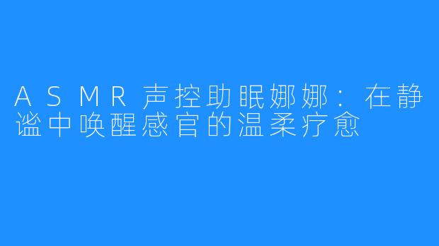 ASMR声控助眠娜娜:在静谧中唤醒感官的温柔疗愈