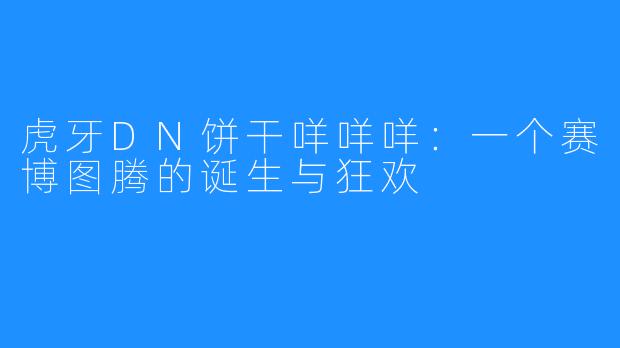 虎牙DN饼干咩咩咩：一个赛博图腾的诞生与狂欢