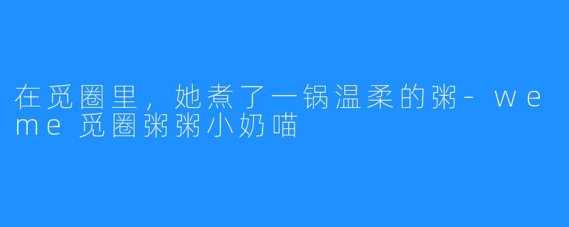 在觅圈里，她煮了一锅温柔的粥-weme觅圈粥粥小奶喵