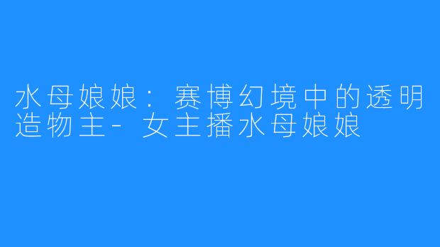 水母娘娘：赛博幻境中的透明造物主-女主播水母娘娘