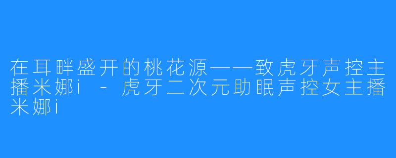 在耳畔盛开的桃花源——致虎牙声控主播米娜i-虎牙二次元助眠声控女主播米娜i