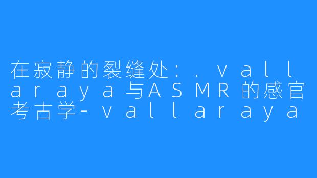 在寂静的裂缝处：.vallaraya与ASMR的感官考古学-vallaraya ASMR