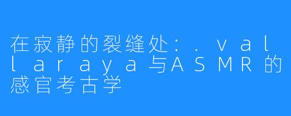在寂静的裂缝处：.vallaraya与ASMR的感官考古学