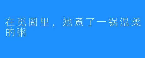 在觅圈里，她煮了一锅温柔的粥