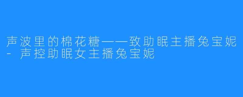 声波里的棉花糖——致助眠主播兔宝妮-声控助眠女主播兔宝妮