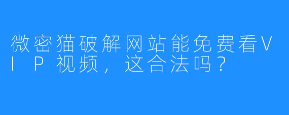 微密猫破解网站能免费看VIP视频，这合法吗？