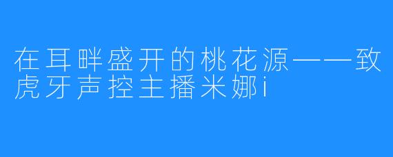 在耳畔盛开的桃花源——致虎牙声控主播米娜i
