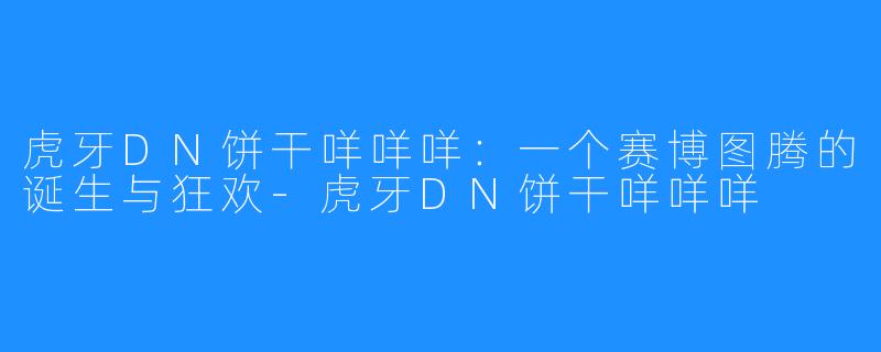 虎牙DN饼干咩咩咩：一个赛博图腾的诞生与狂欢-虎牙DN饼干咩咩咩
